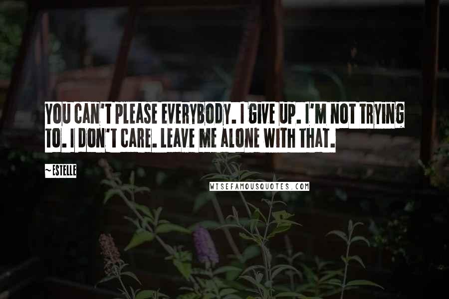 Estelle Quotes: You can't please everybody. I give up. I'm not trying to. I don't care. Leave me alone with that.