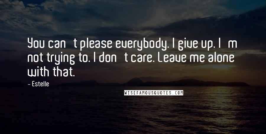 Estelle Quotes: You can't please everybody. I give up. I'm not trying to. I don't care. Leave me alone with that.