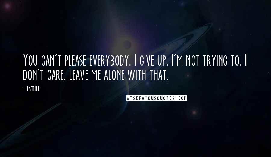 Estelle Quotes: You can't please everybody. I give up. I'm not trying to. I don't care. Leave me alone with that.