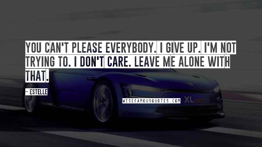 Estelle Quotes: You can't please everybody. I give up. I'm not trying to. I don't care. Leave me alone with that.