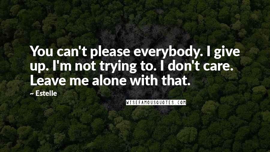 Estelle Quotes: You can't please everybody. I give up. I'm not trying to. I don't care. Leave me alone with that.