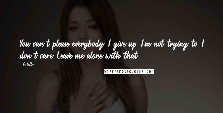 Estelle Quotes: You can't please everybody. I give up. I'm not trying to. I don't care. Leave me alone with that.