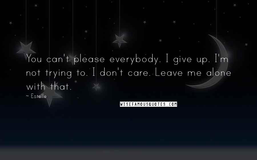 Estelle Quotes: You can't please everybody. I give up. I'm not trying to. I don't care. Leave me alone with that.