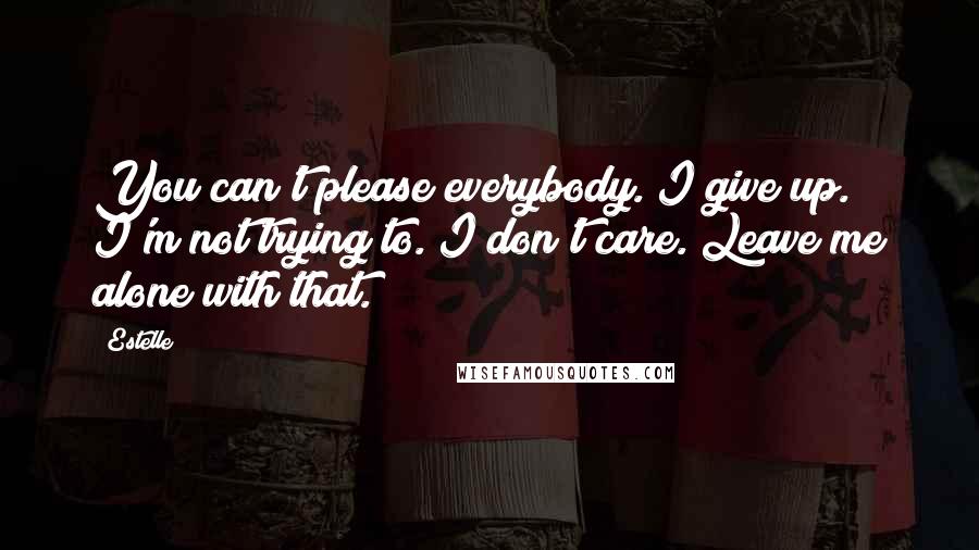 Estelle Quotes: You can't please everybody. I give up. I'm not trying to. I don't care. Leave me alone with that.