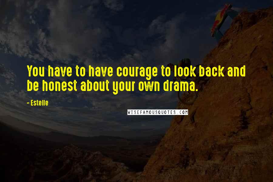 Estelle Quotes: You have to have courage to look back and be honest about your own drama.