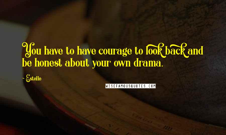 Estelle Quotes: You have to have courage to look back and be honest about your own drama.