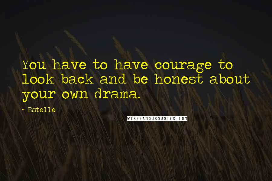 Estelle Quotes: You have to have courage to look back and be honest about your own drama.