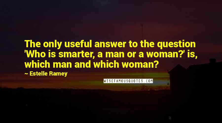 Estelle Ramey Quotes: The only useful answer to the question 'Who is smarter, a man or a woman?' is, which man and which woman?