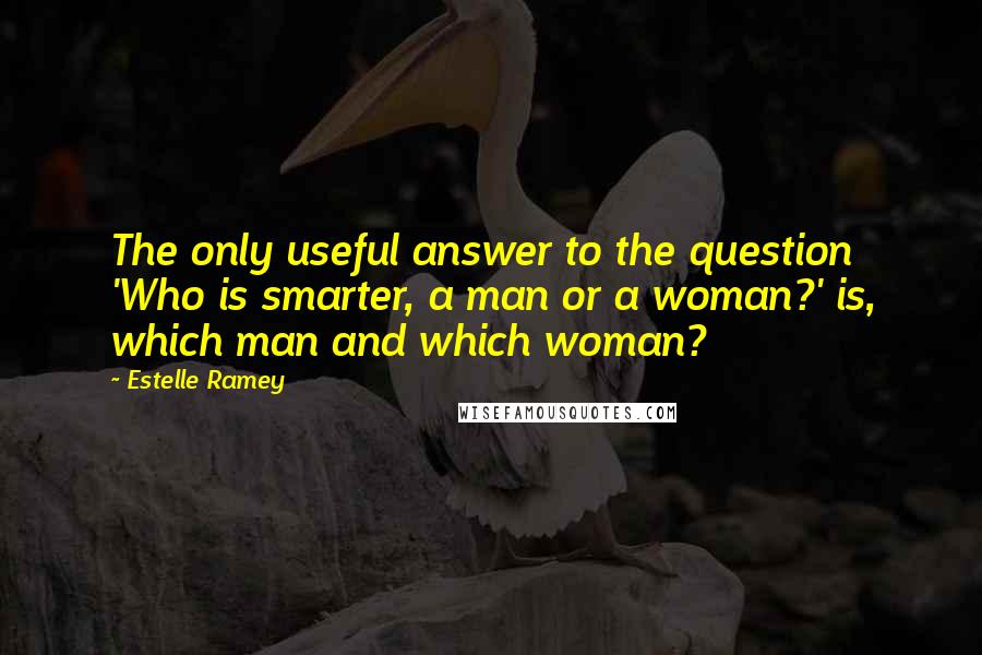 Estelle Ramey Quotes: The only useful answer to the question 'Who is smarter, a man or a woman?' is, which man and which woman?