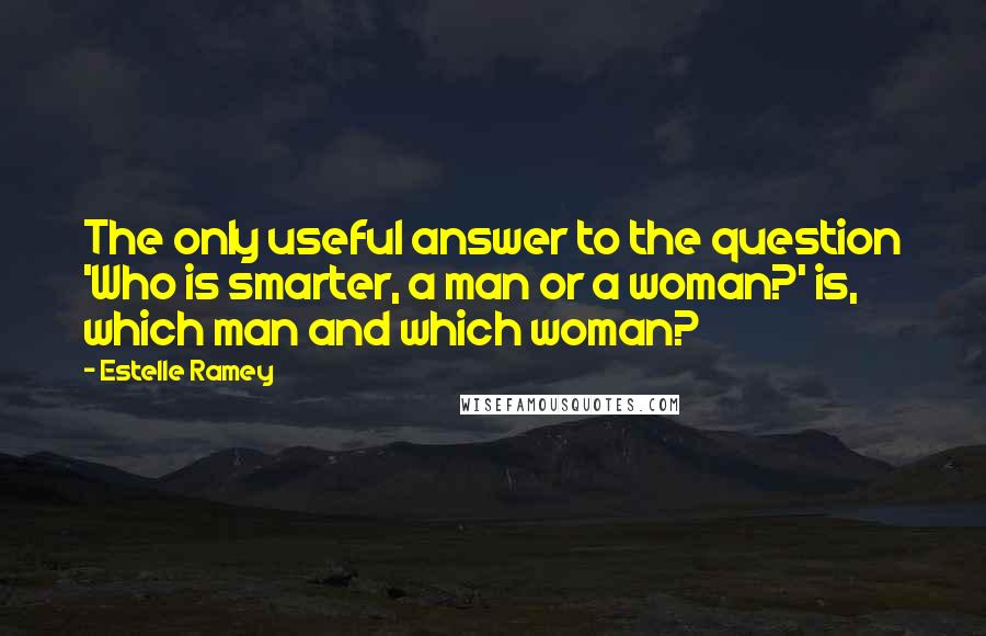 Estelle Ramey Quotes: The only useful answer to the question 'Who is smarter, a man or a woman?' is, which man and which woman?