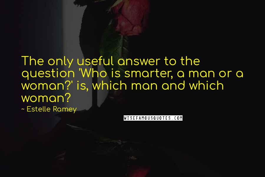 Estelle Ramey Quotes: The only useful answer to the question 'Who is smarter, a man or a woman?' is, which man and which woman?