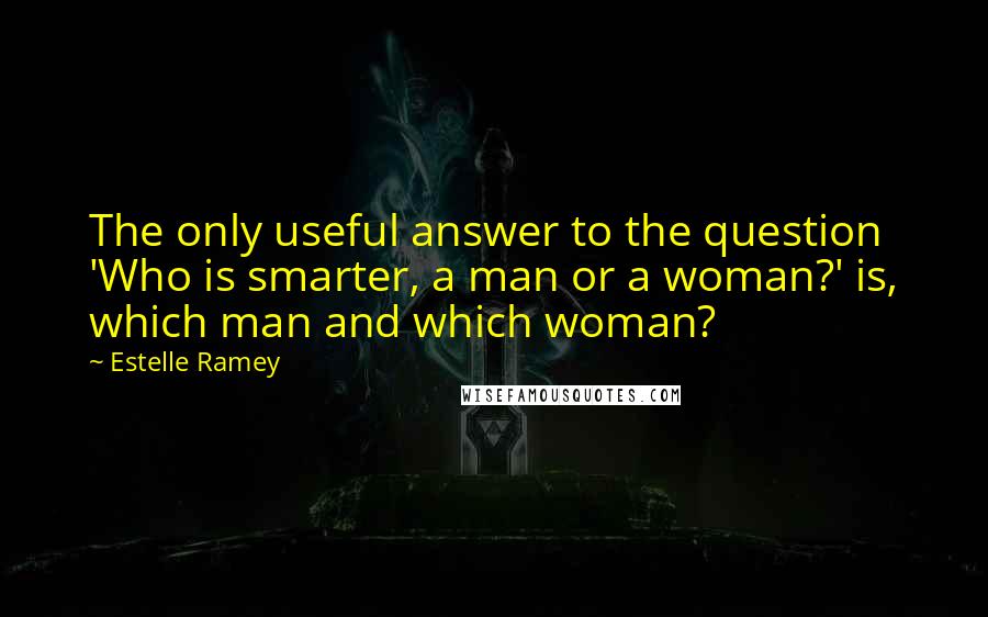 Estelle Ramey Quotes: The only useful answer to the question 'Who is smarter, a man or a woman?' is, which man and which woman?