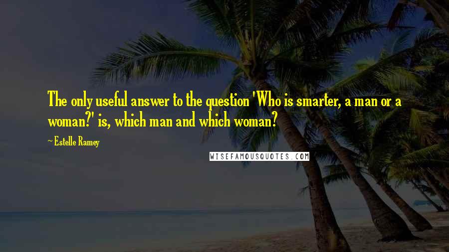 Estelle Ramey Quotes: The only useful answer to the question 'Who is smarter, a man or a woman?' is, which man and which woman?