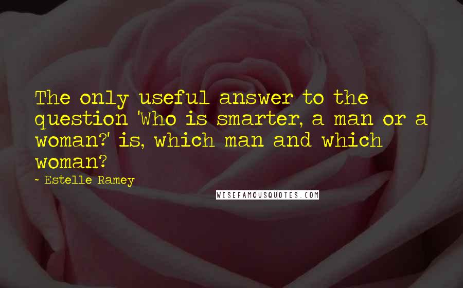 Estelle Ramey Quotes: The only useful answer to the question 'Who is smarter, a man or a woman?' is, which man and which woman?