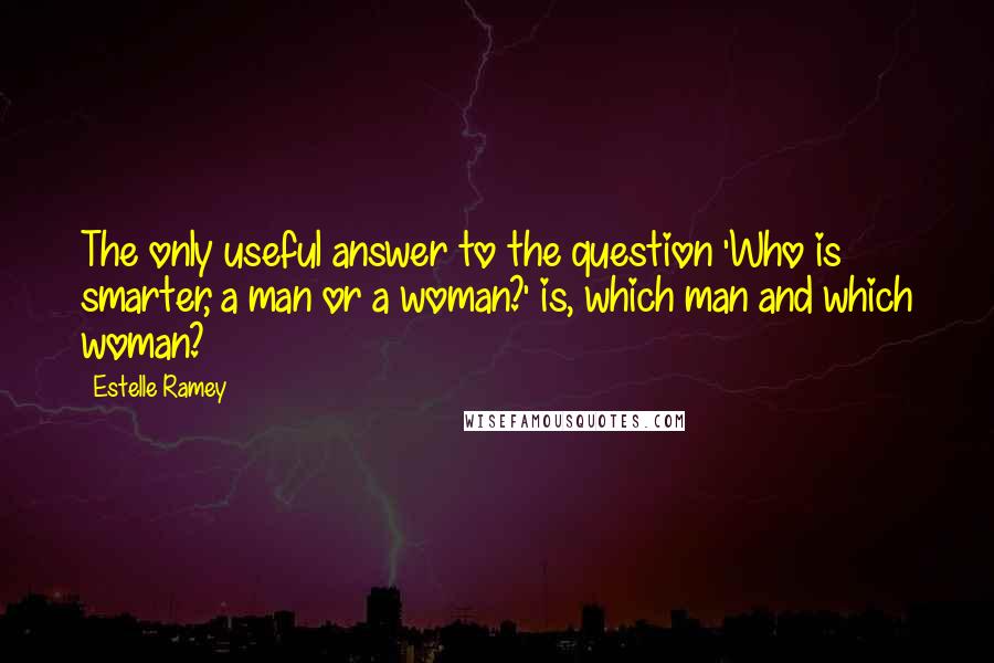 Estelle Ramey Quotes: The only useful answer to the question 'Who is smarter, a man or a woman?' is, which man and which woman?