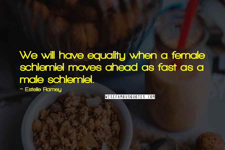 Estelle Ramey Quotes: We will have equality when a female schlemiel moves ahead as fast as a male schlemiel.