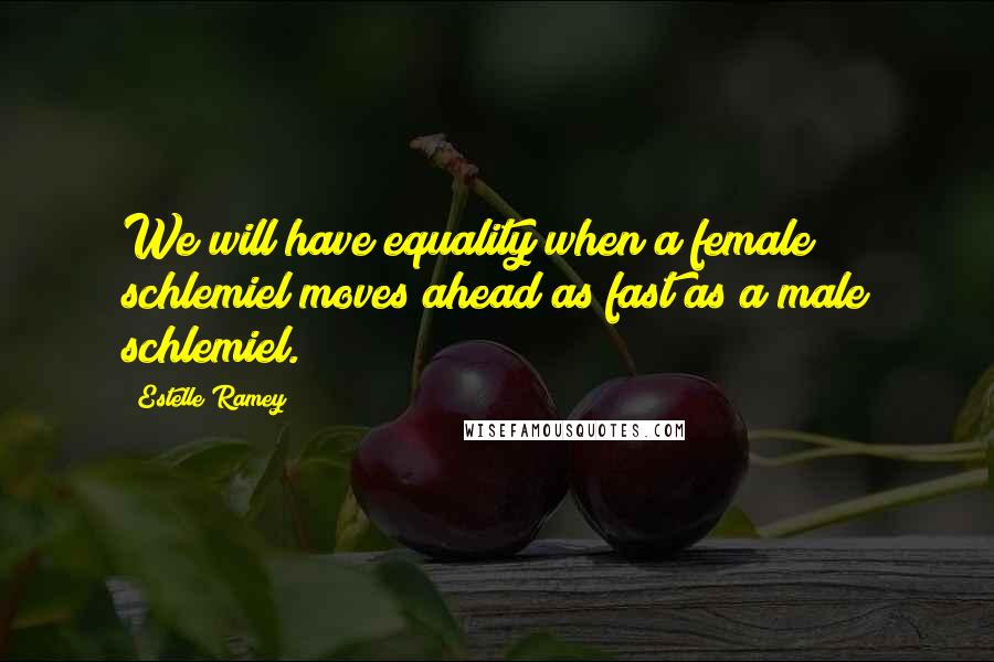 Estelle Ramey Quotes: We will have equality when a female schlemiel moves ahead as fast as a male schlemiel.