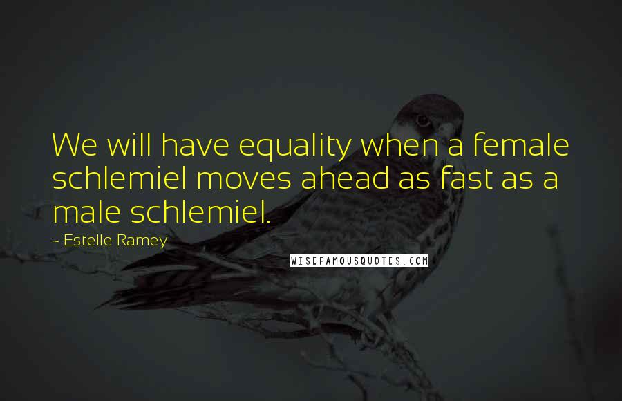 Estelle Ramey Quotes: We will have equality when a female schlemiel moves ahead as fast as a male schlemiel.