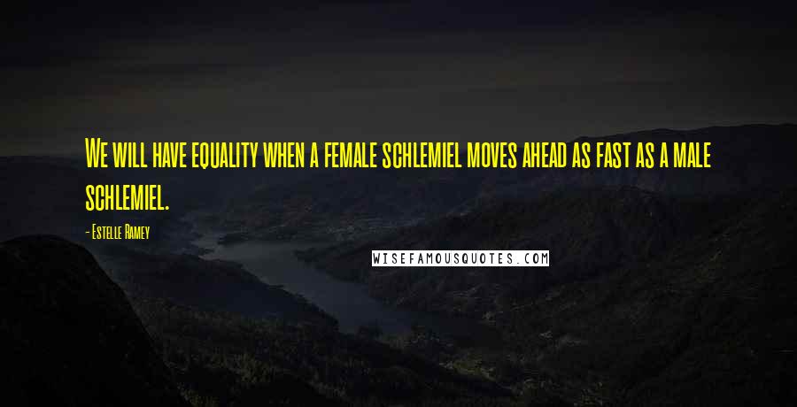 Estelle Ramey Quotes: We will have equality when a female schlemiel moves ahead as fast as a male schlemiel.