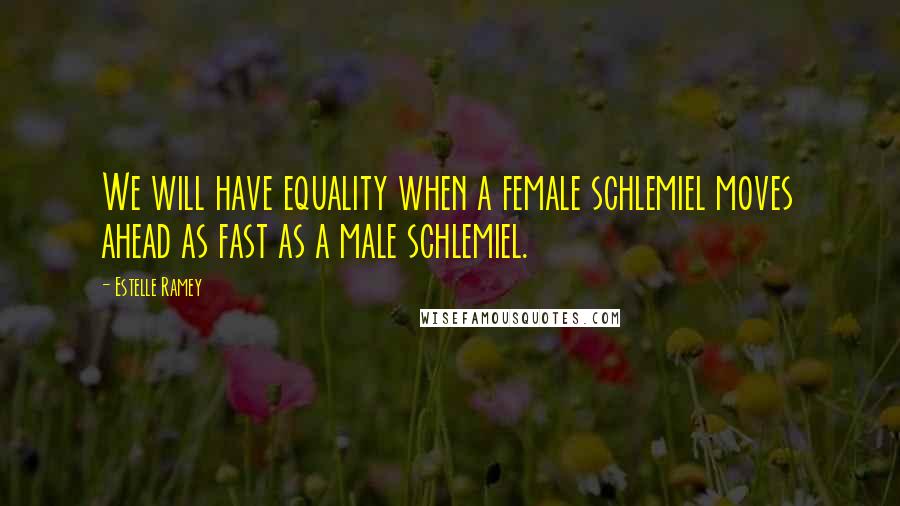 Estelle Ramey Quotes: We will have equality when a female schlemiel moves ahead as fast as a male schlemiel.