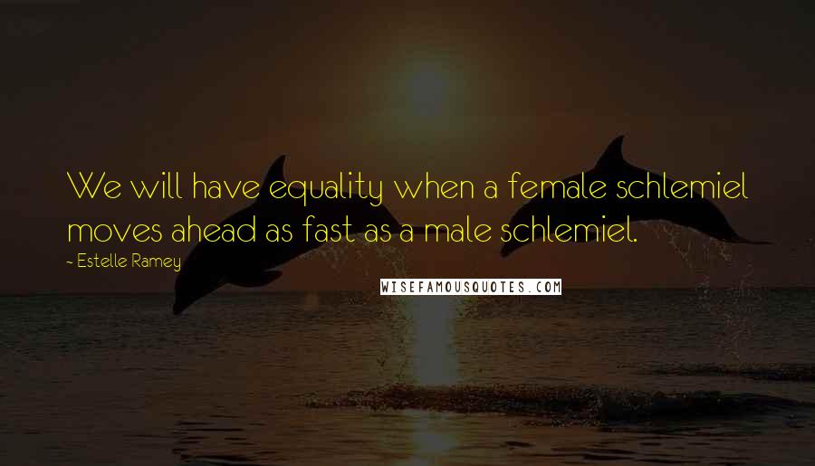 Estelle Ramey Quotes: We will have equality when a female schlemiel moves ahead as fast as a male schlemiel.