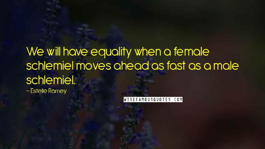 Estelle Ramey Quotes: We will have equality when a female schlemiel moves ahead as fast as a male schlemiel.