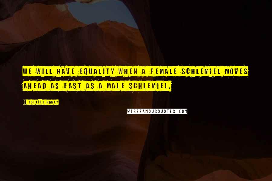 Estelle Ramey Quotes: We will have equality when a female schlemiel moves ahead as fast as a male schlemiel.