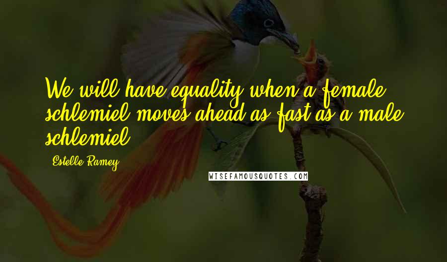 Estelle Ramey Quotes: We will have equality when a female schlemiel moves ahead as fast as a male schlemiel.