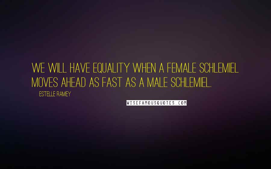 Estelle Ramey Quotes: We will have equality when a female schlemiel moves ahead as fast as a male schlemiel.