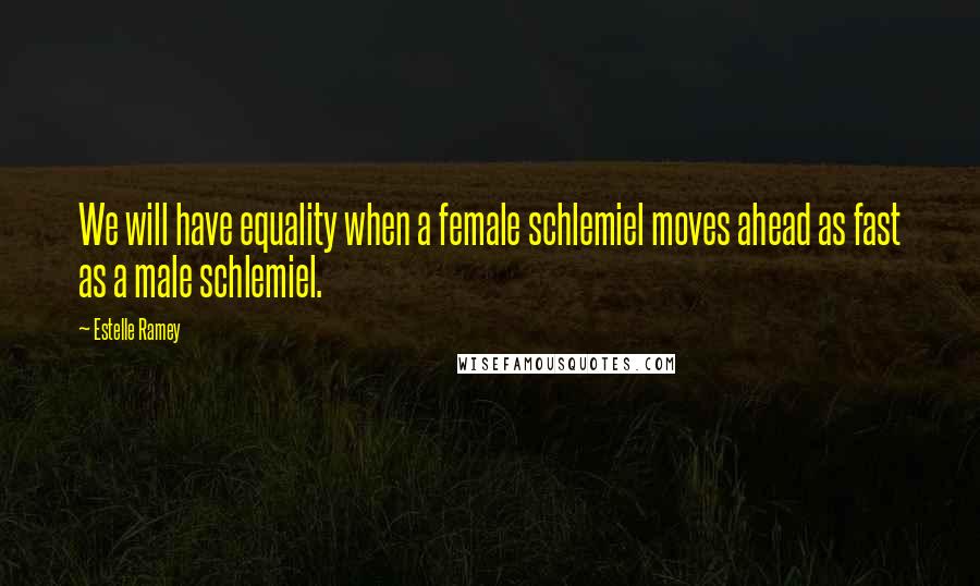 Estelle Ramey Quotes: We will have equality when a female schlemiel moves ahead as fast as a male schlemiel.