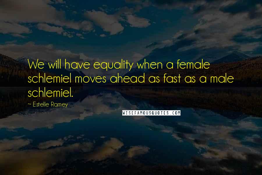 Estelle Ramey Quotes: We will have equality when a female schlemiel moves ahead as fast as a male schlemiel.