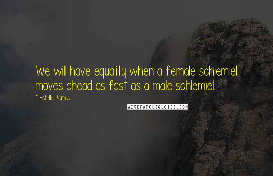 Estelle Ramey Quotes: We will have equality when a female schlemiel moves ahead as fast as a male schlemiel.