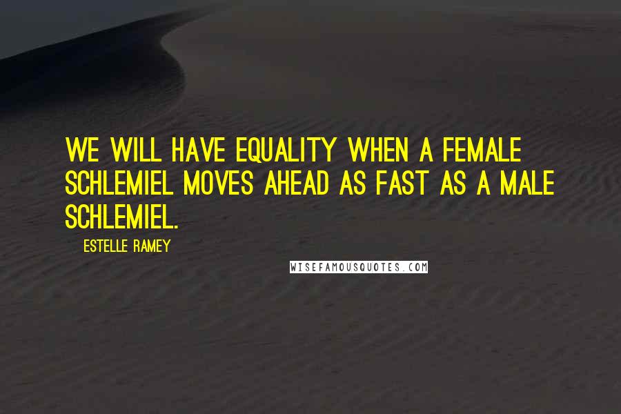 Estelle Ramey Quotes: We will have equality when a female schlemiel moves ahead as fast as a male schlemiel.