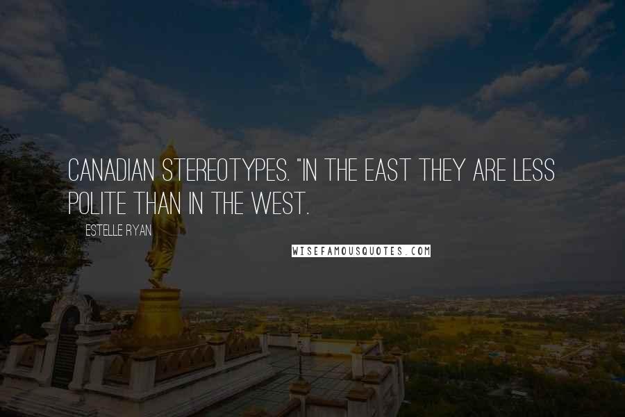Estelle Ryan Quotes: Canadian stereotypes. "In the east they are less polite than in the west.