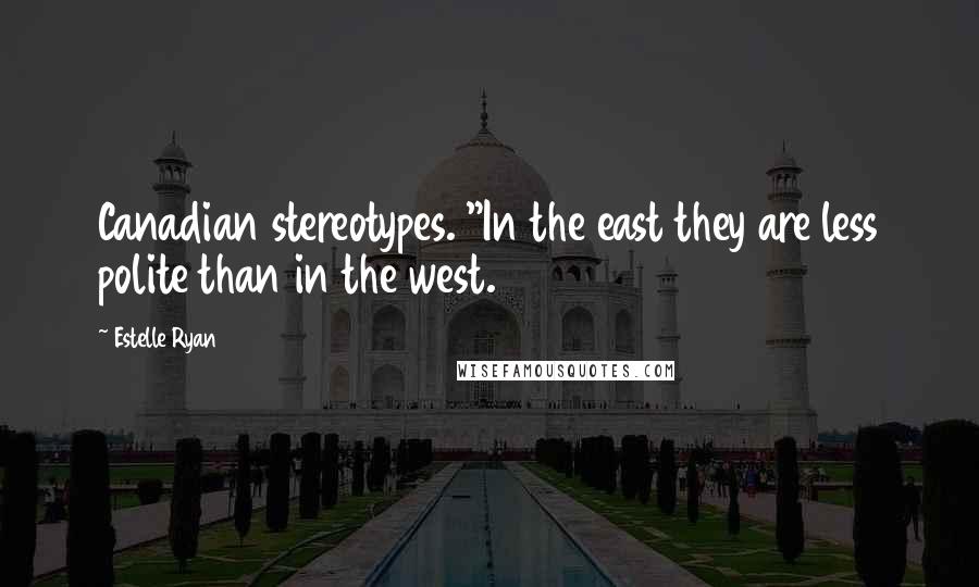 Estelle Ryan Quotes: Canadian stereotypes. "In the east they are less polite than in the west.