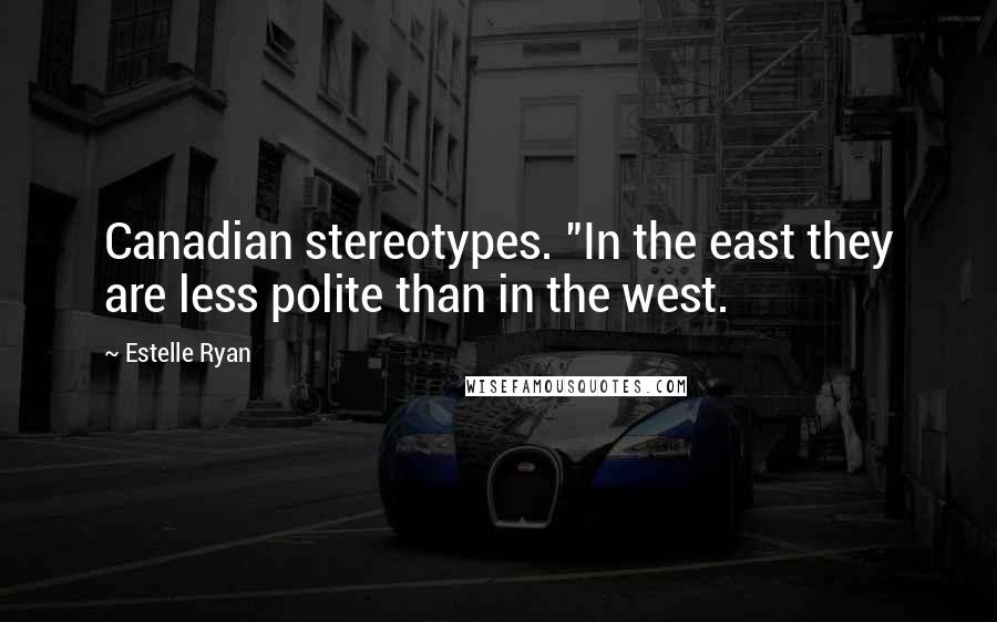 Estelle Ryan Quotes: Canadian stereotypes. "In the east they are less polite than in the west.