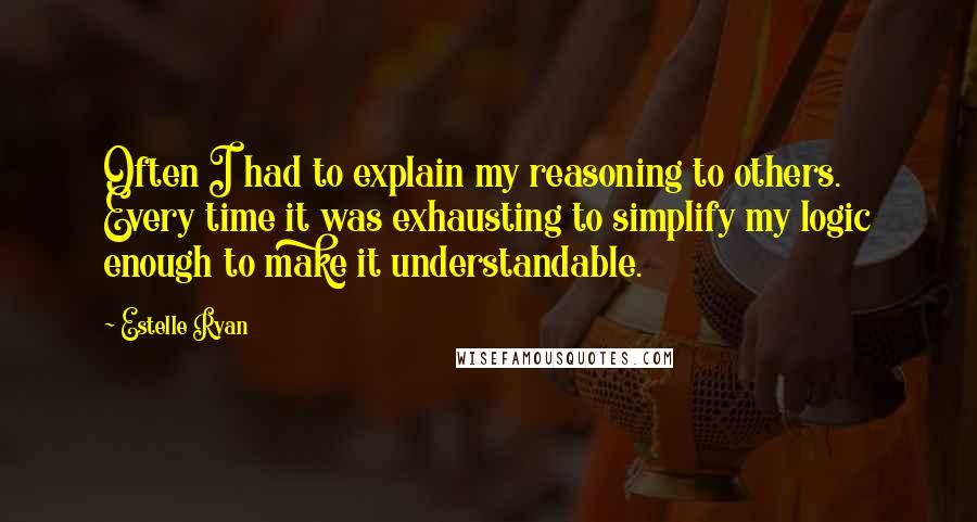 Estelle Ryan Quotes: Often I had to explain my reasoning to others. Every time it was exhausting to simplify my logic enough to make it understandable.