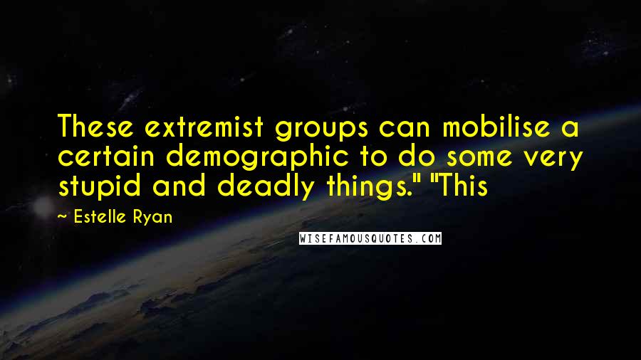 Estelle Ryan Quotes: These extremist groups can mobilise a certain demographic to do some very stupid and deadly things." "This