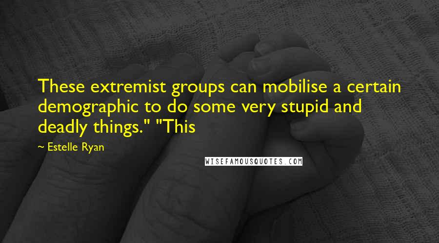 Estelle Ryan Quotes: These extremist groups can mobilise a certain demographic to do some very stupid and deadly things." "This