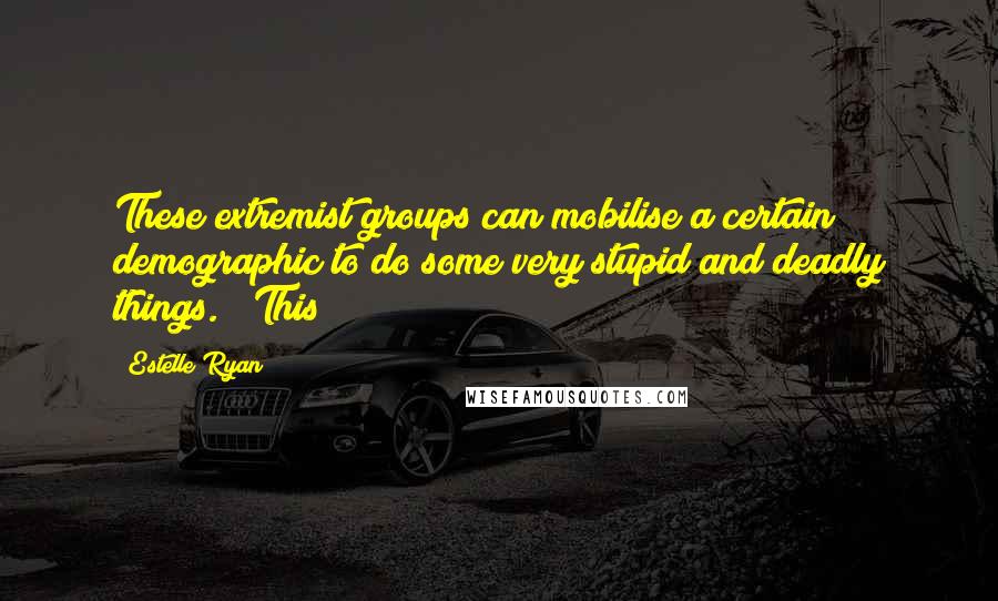 Estelle Ryan Quotes: These extremist groups can mobilise a certain demographic to do some very stupid and deadly things." "This