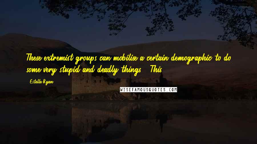 Estelle Ryan Quotes: These extremist groups can mobilise a certain demographic to do some very stupid and deadly things." "This