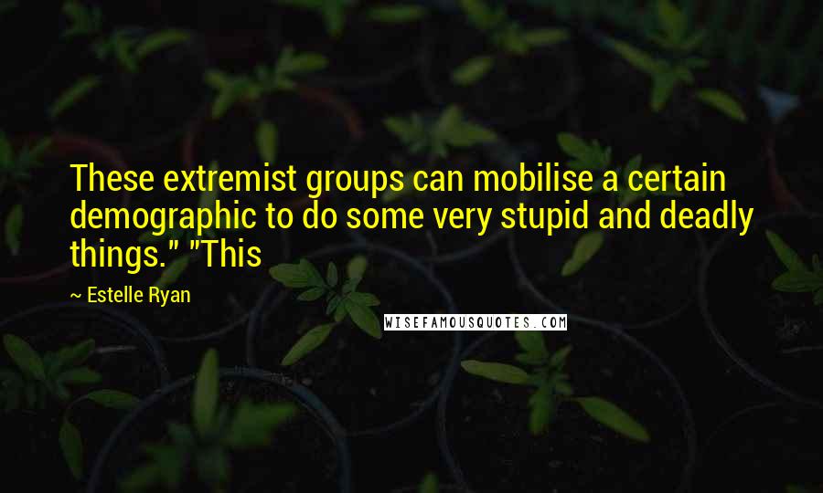 Estelle Ryan Quotes: These extremist groups can mobilise a certain demographic to do some very stupid and deadly things." "This