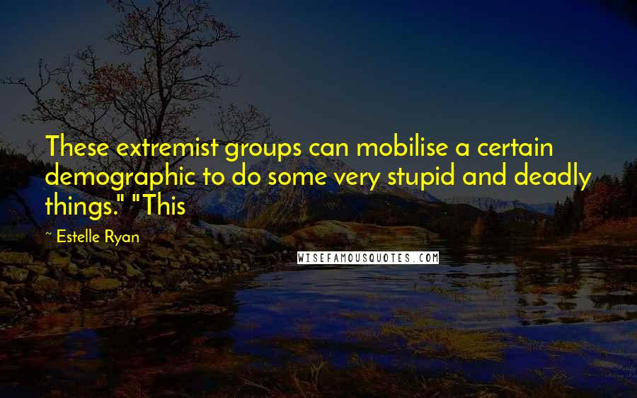 Estelle Ryan Quotes: These extremist groups can mobilise a certain demographic to do some very stupid and deadly things." "This