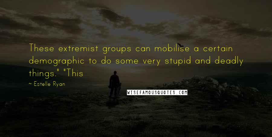 Estelle Ryan Quotes: These extremist groups can mobilise a certain demographic to do some very stupid and deadly things." "This