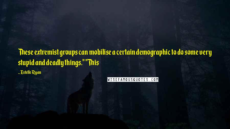 Estelle Ryan Quotes: These extremist groups can mobilise a certain demographic to do some very stupid and deadly things." "This