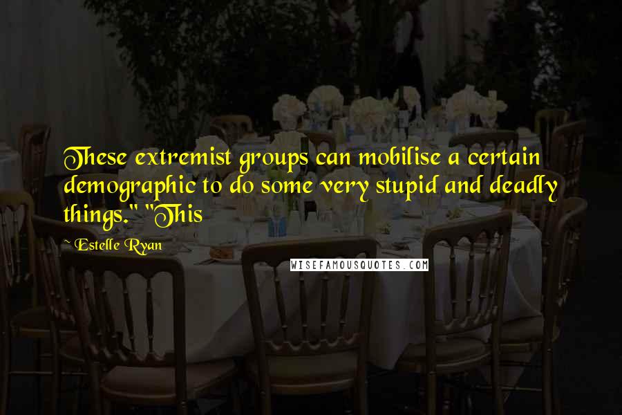 Estelle Ryan Quotes: These extremist groups can mobilise a certain demographic to do some very stupid and deadly things." "This