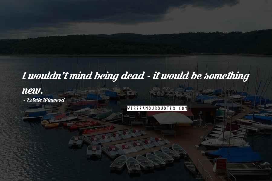 Estelle Winwood Quotes: I wouldn't mind being dead - it would be something new.