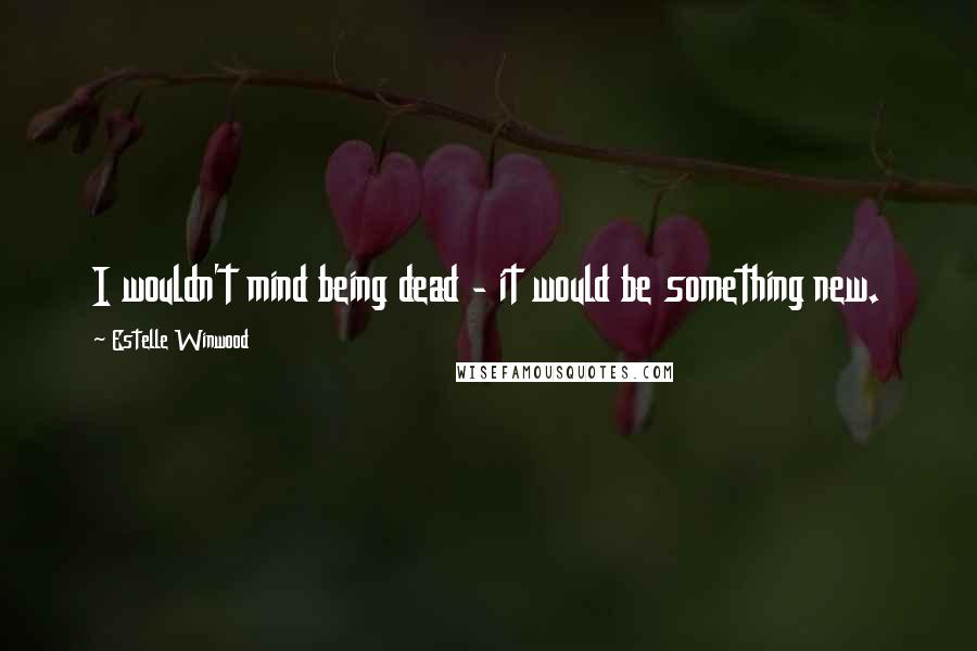 Estelle Winwood Quotes: I wouldn't mind being dead - it would be something new.