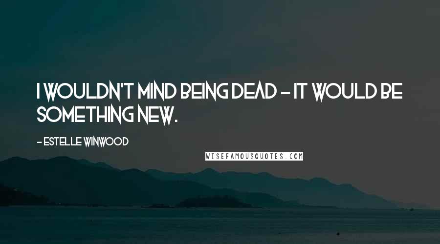 Estelle Winwood Quotes: I wouldn't mind being dead - it would be something new.