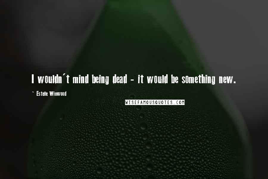 Estelle Winwood Quotes: I wouldn't mind being dead - it would be something new.